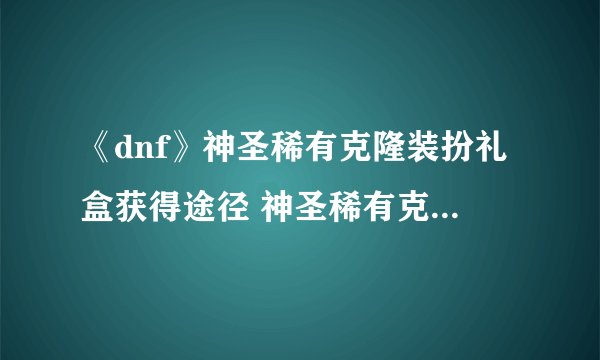 《dnf》神圣稀有克隆装扮礼盒获得途径 神圣稀有克隆装扮礼盒可以开启什么