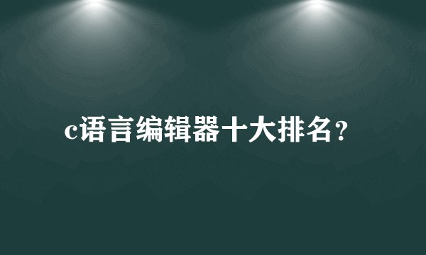 c语言编辑器十大排名？