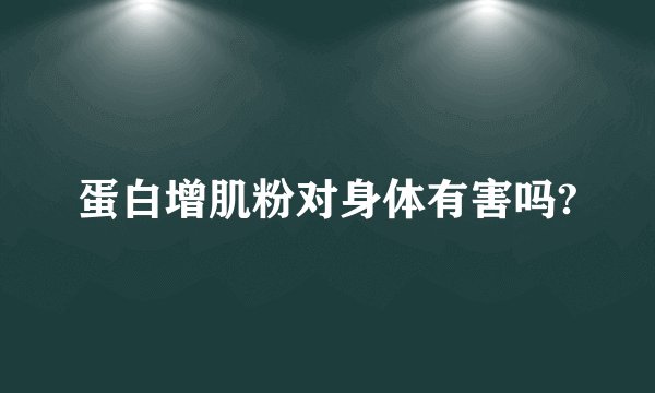 蛋白增肌粉对身体有害吗?