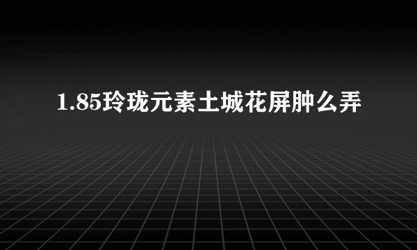 1.85玲珑元素土城花屏肿么弄