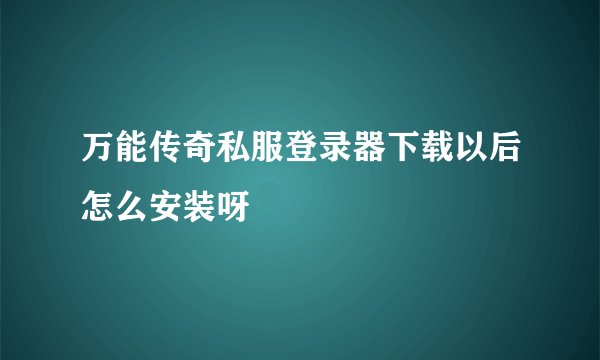 万能传奇私服登录器下载以后怎么安装呀