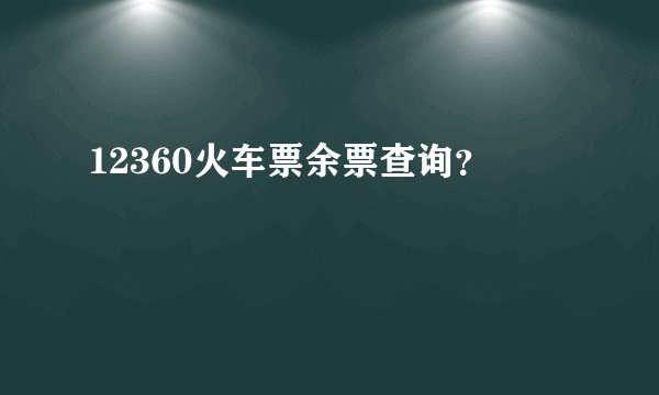 12360火车票余票查询?