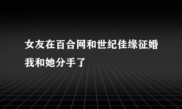 女友在百合网和世纪佳缘征婚我和她分手了