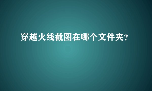 穿越火线截图在哪个文件夹?