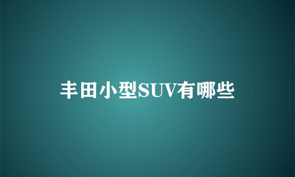 丰田小型SUV有哪些