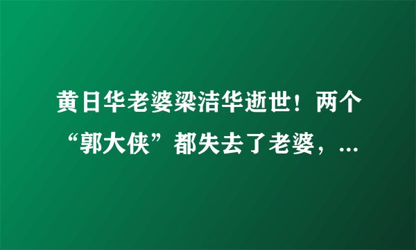 黄日华老婆梁洁华逝世！两个“郭大侠”都失去了老婆，让人惋惜