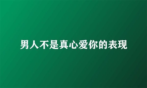 男人不是真心爱你的表现