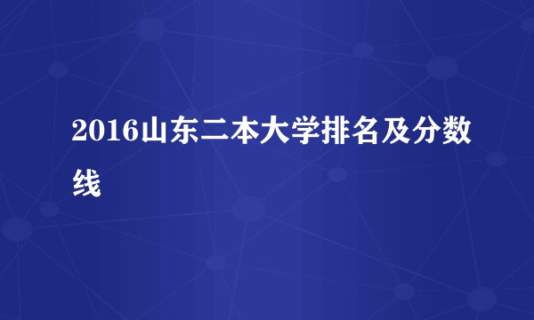 2016山东二本大学排名及分数线