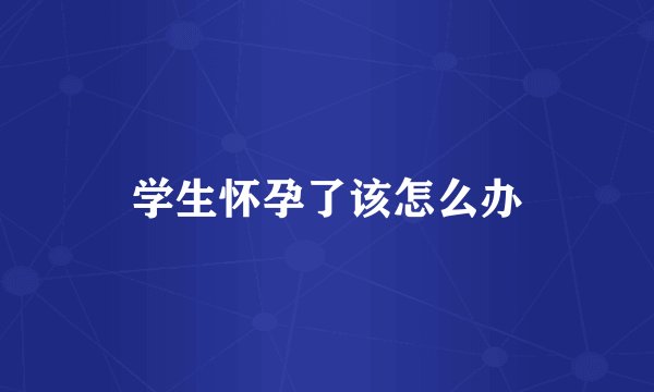 学生怀孕了该怎么办