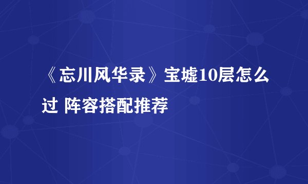 《忘川风华录》宝墟10层怎么过 阵容搭配推荐