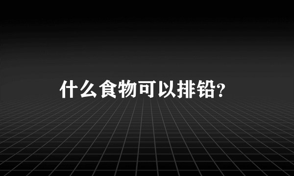 什么食物可以排铅?