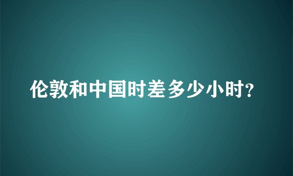 伦敦和中国时差多少小时？