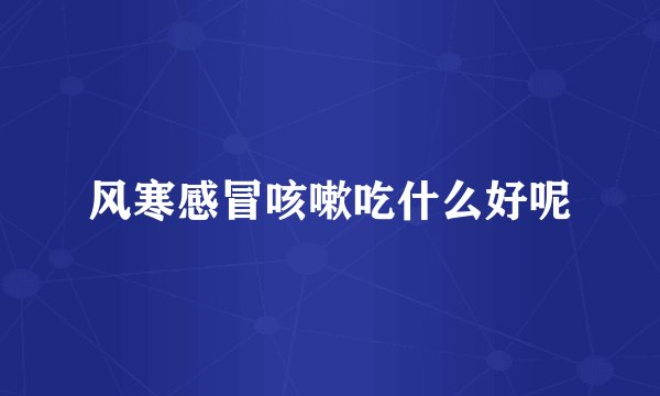 风寒感冒咳嗽吃什么好呢