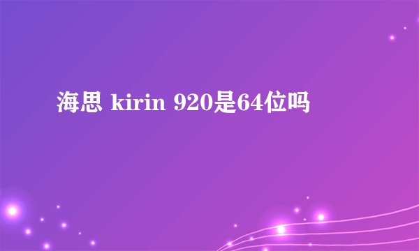 海思 kirin 920是64位吗