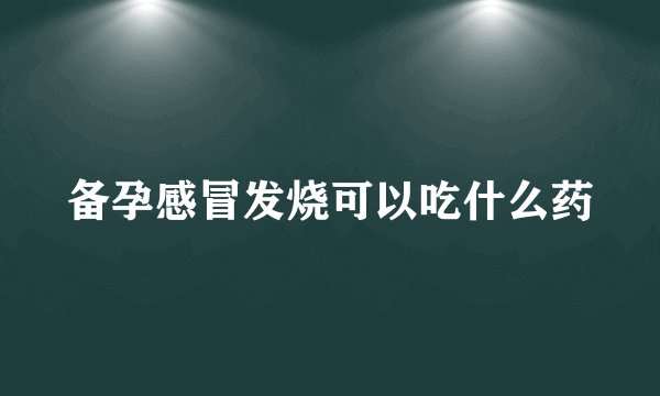 备孕感冒发烧可以吃什么药