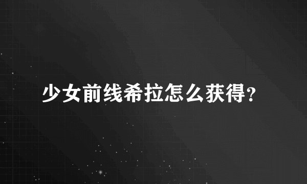 少女前线希拉怎么获得？