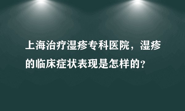 上海治疗湿疹专科医院,湿疹的临床症状表现是怎样的?