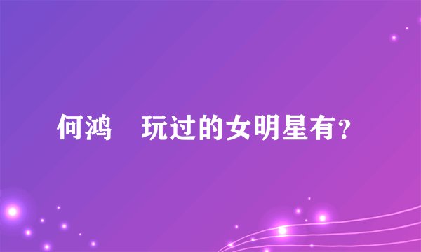 何鸿燊玩过的女明星有？