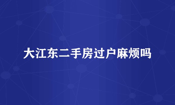 大江东二手房过户麻烦吗