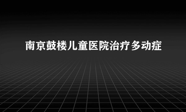 南京鼓楼儿童医院治疗多动症