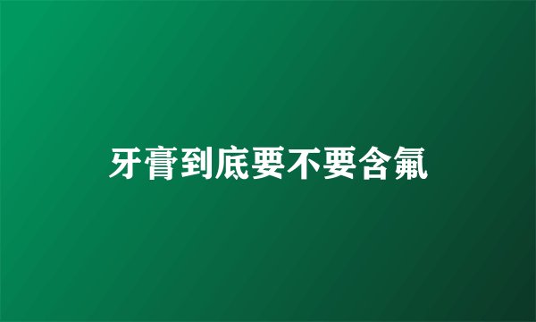 牙膏到底要不要含氟