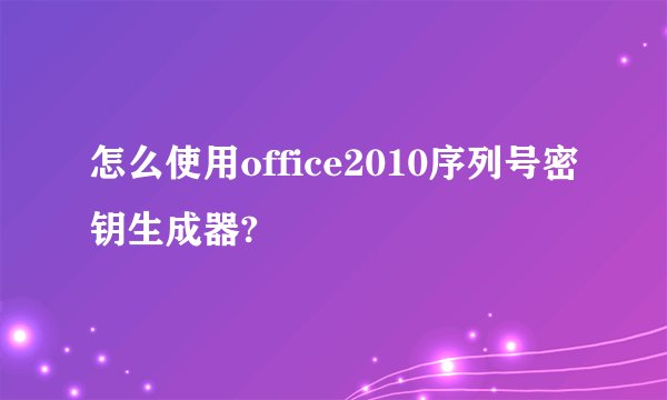 怎么使用office2010序列号密钥生成器?