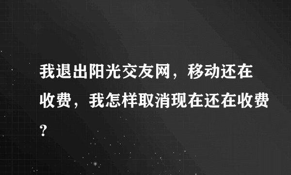 我退出阳光交友网，移动还在收费，我怎样取消现在还在收费？