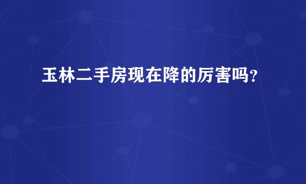 玉林二手房现在降的厉害吗？