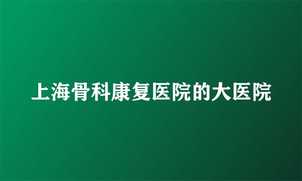 上海骨科康复医院的大医院