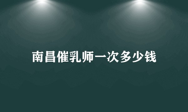 南昌催乳师一次多少钱