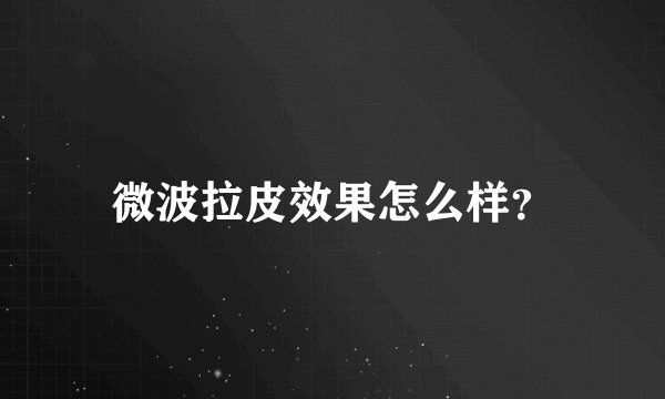 微波拉皮效果怎么样？