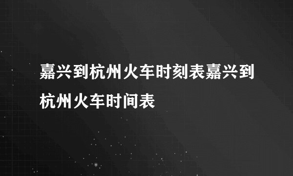 嘉兴到杭州火车时刻表嘉兴到杭州火车时间表
