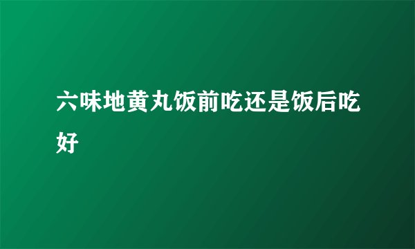 六味地黄丸饭前吃还是饭后吃好