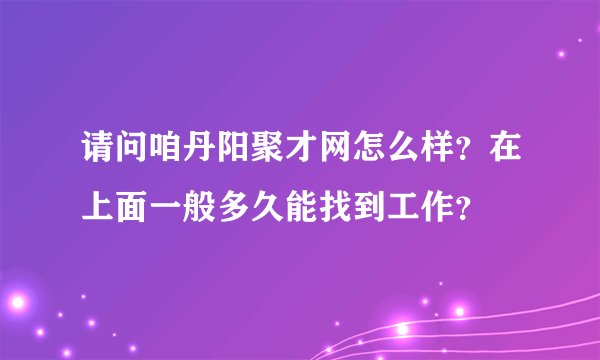 请问咱丹阳聚才网怎么样？在上面一般多久能找到工作？