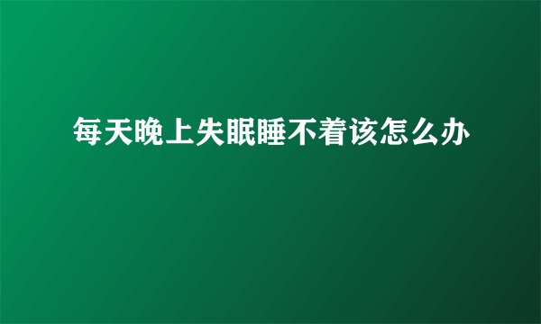 每天晚上失眠睡不着该怎么办