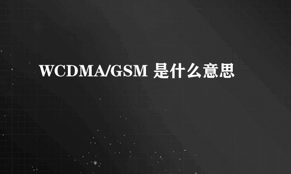 WCDMA/GSM 是什么意思