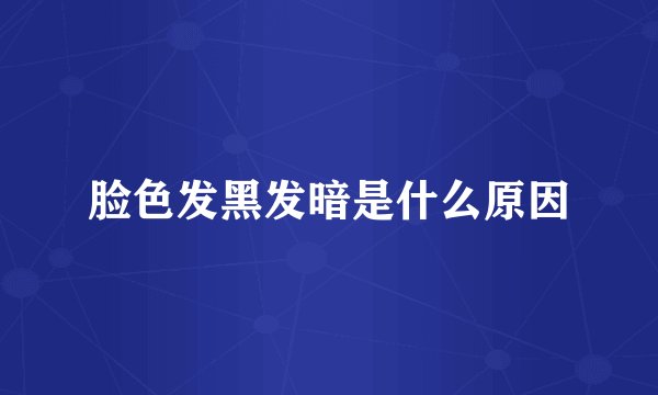 脸色发黑发暗是什么原因
