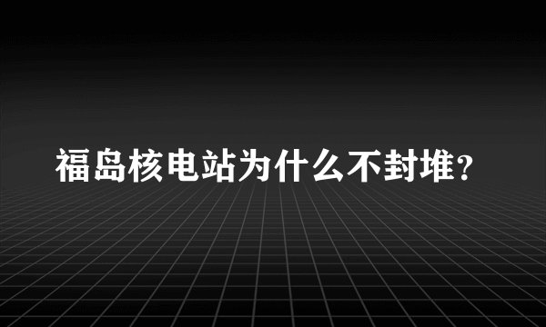 福岛核电站为什么不封堆？