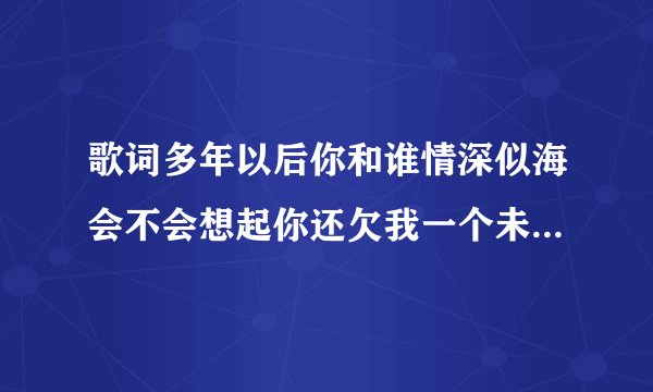 歌词多年以后你和谁情深似海会不会想起你还欠我一个未来是什么歌?