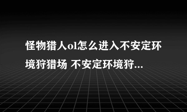 怪物猎人ol怎么进入不安定环境狩猎场 不安定环境狩猎场在哪