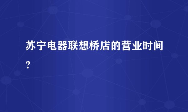 苏宁电器联想桥店的营业时间？