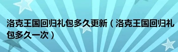 洛克王国回归礼包多久更新（洛克王国回归礼包多久一次）