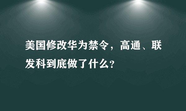 美国修改华为禁令，高通、联发科到底做了什么？