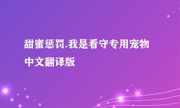 甜蜜惩罚.我是看守专用宠物中文翻译版