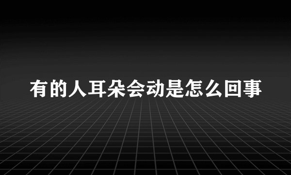 有的人耳朵会动是怎么回事