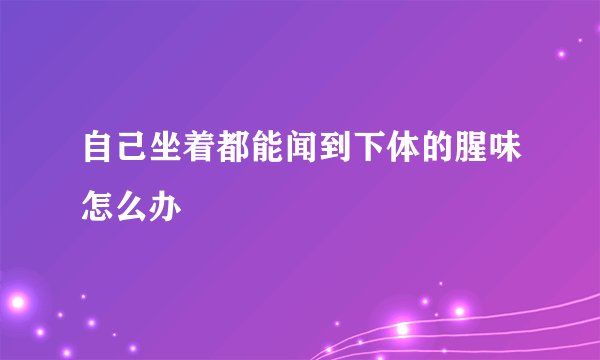 自己坐着都能闻到下体的腥味怎么办