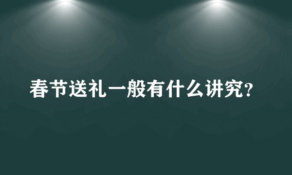 春节送礼一般有什么讲究？