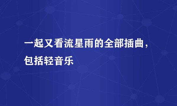 一起又看流星雨的全部插曲，包括轻音乐