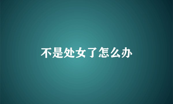 不是处女了怎么办