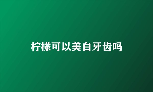 柠檬可以美白牙齿吗